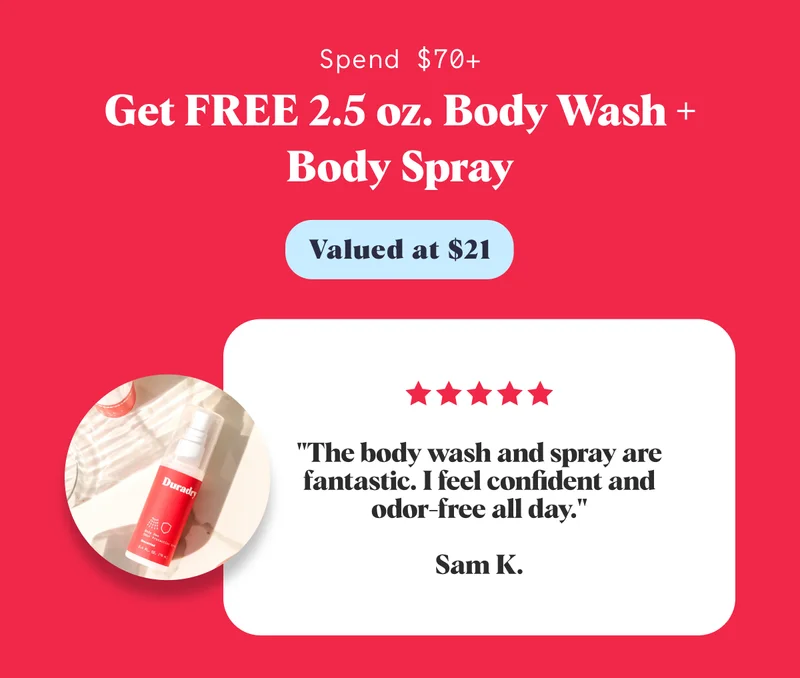 Spend $70+ Get FREE 2.5 oz. Body Wash + Body Spray Valued at $21 "The body wash and spray are fantastic. I feel confident and odor-free all day."  Sam K.