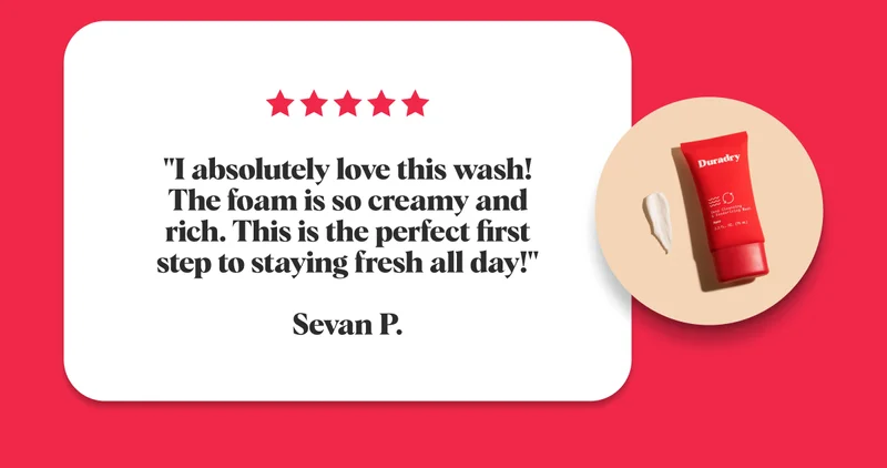 "I absolutely love this wash! The foam is so creamy and rich. This is the perfect first step to staying fresh all day!"  Sevan P.