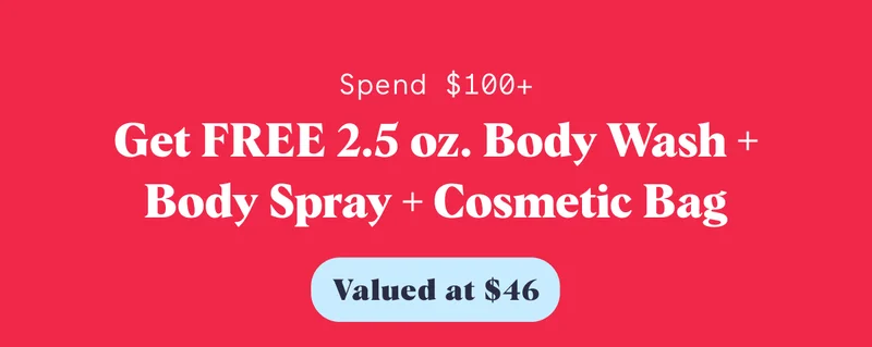 Spend $100+ Get FREE 2.5 oz. Body Wash + Body Spray + Cosmetic Bag Valued at $46