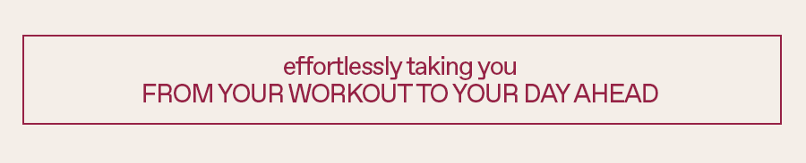 Effortlessly taking you from your workout to your day ahead
