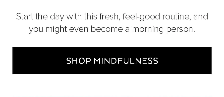 START THE DAY WITH THIS FLESH, FEEL-GOOD ROUTINE, AND YOU MIGHT EVEN BECOME A MORNING PERSON. SHO MINDFULNESS