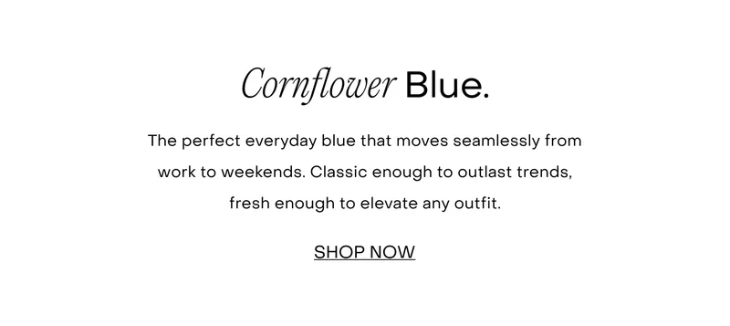 The perfect everyday blue that moves seamlessly from work to weekends. Classic enough to outlast trends, fresh enough to elevate any outfit.