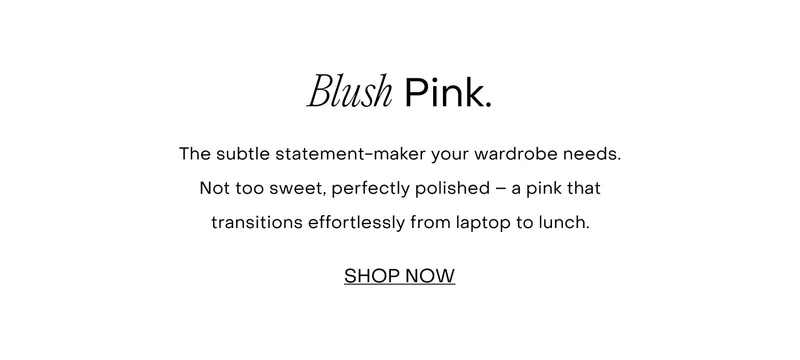 The subtle statement-maker your wardrobe needs. Not too sweet, perfectly polished – a pink that transitions effortlessly from laptop to lunch.
