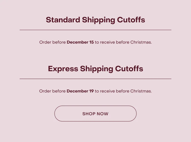 Express Shipping Cutoffs:Order before December 19 to receive before Christmas.