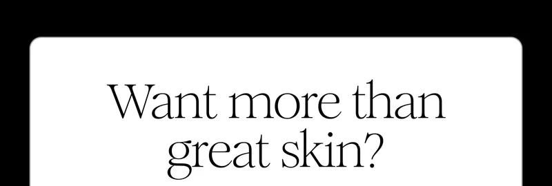 Want more than great skin?