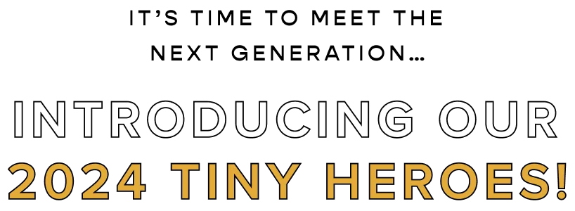 It's time to meet the next generation... Introducing our 2024 Tiny Heroes!