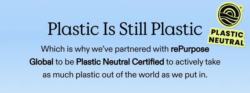 Plastic Is Still Plastic. Which is why we’ve partnered with rePurpose Global to be Plastic Neutral Certified to actively take as much plastic out of the world as we put in.