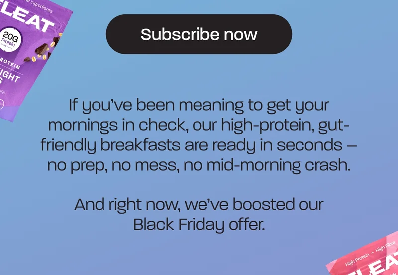 If you’ve been meaning to get your mornings in check, our high-protein, gut-friendly breakfasts are ready in seconds – no prep, no mess, no mid-morning crash.  And right now, we’ve boosted our Black Friday offer.