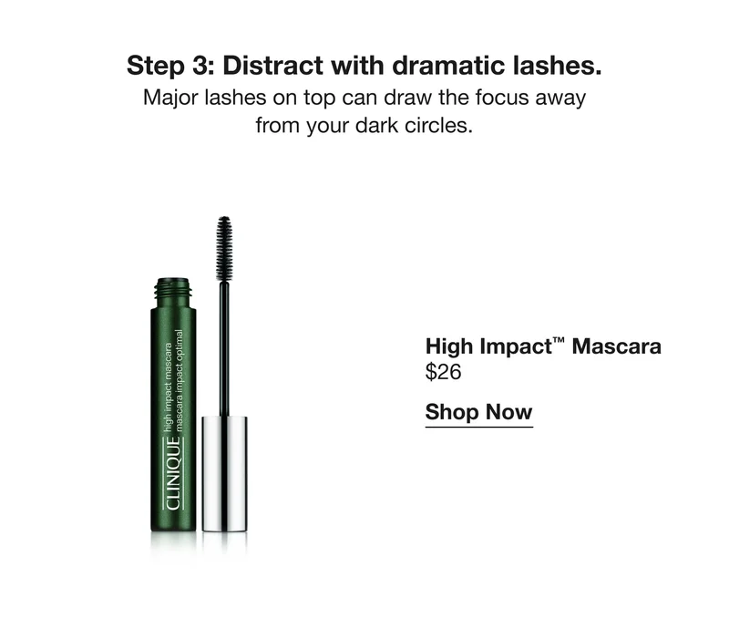 Step 3: Distract with dramatic lashes. Major lashes on top can draw the focus away from your dark circles. | High Impact™ Mascara | $26 | Shop Now