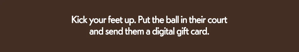 Kick your feet up. Put the ball in their court and​  send them a digital gift card.