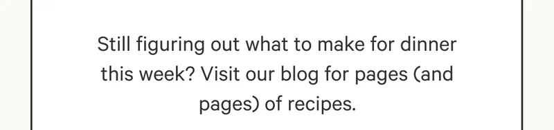Still figuring out what to make for dinner this week? Visit our blog for pages (and pages) of recipes.