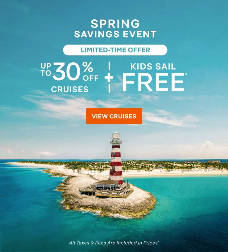 Spring Savings Event – Limited-Time Offer – Up to 30% Off Cruises + Kids Sail Free* – All Taxes & Fees Are Included in Prices* – Click to View Cruises & Book Now