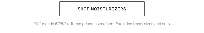 SHOP MOISTURIZERS *Offer ends 5/28/24. Items priced as marked. Excludes travel sizes and sets.