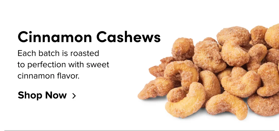 Cinnamon Cashews – Each batch is roasted to perfection with sweet cinnamon flavor; Shop Now