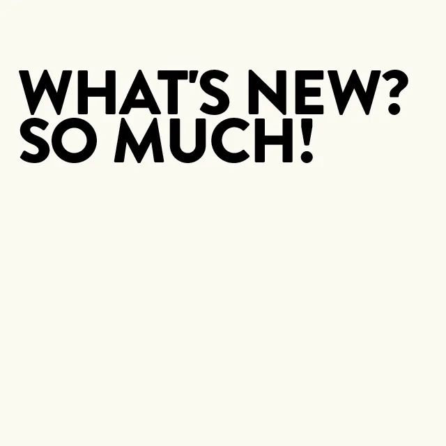 What's new? So much!