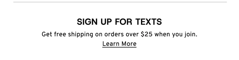 Sign up for texts Get free shipping on orders over $25 when you join. Learn More