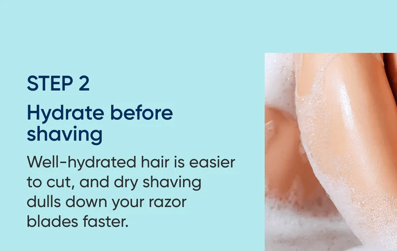 STEP 2 - Hydrate before shaving. Well-hydrated hair will be easier to cut and you have higher chances of avoiding skin irritation, razor burn and nicks. Dry shaving also dulls down your blade faster.