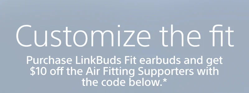 Customize the fit | Purchase LinkBuds Fit earbuds and get $10 off the Air Fitting Supporters with the code below.*
