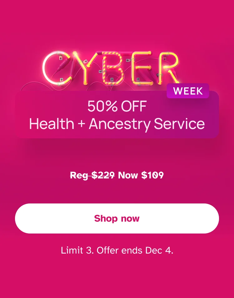 CYBER WEEK | 50% OFF Health + Ancestry Service | Shop now | Limit 3. Offer ends Dec 4.