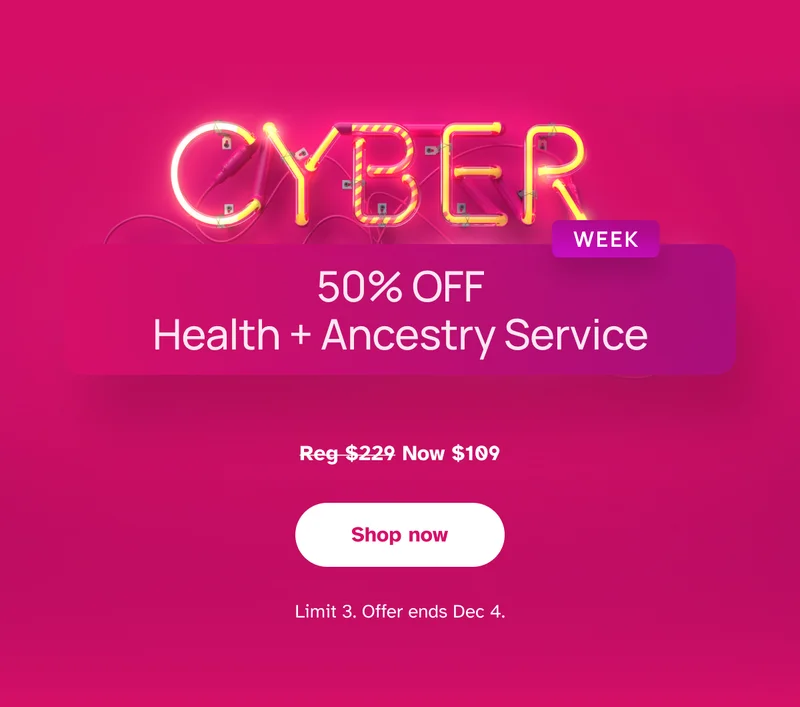 CYBER WEEK | 50% OFF Health + Ancestry Service | Shop now | Limit 3. Offer ends Dec 4.