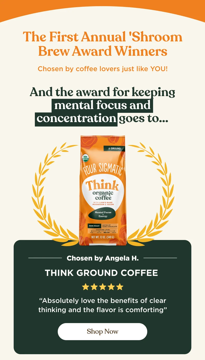 The First Annual 'Shroom Brew Award Winners chosen by coffee lovers just like YOU! | And the award for keeping mental focus and concentration goes to... | Chosen by Angela H. | Think Ground Coffee -"Absolutely love the benefits of clear thinking and the flavor is comforting" | Shop Now
