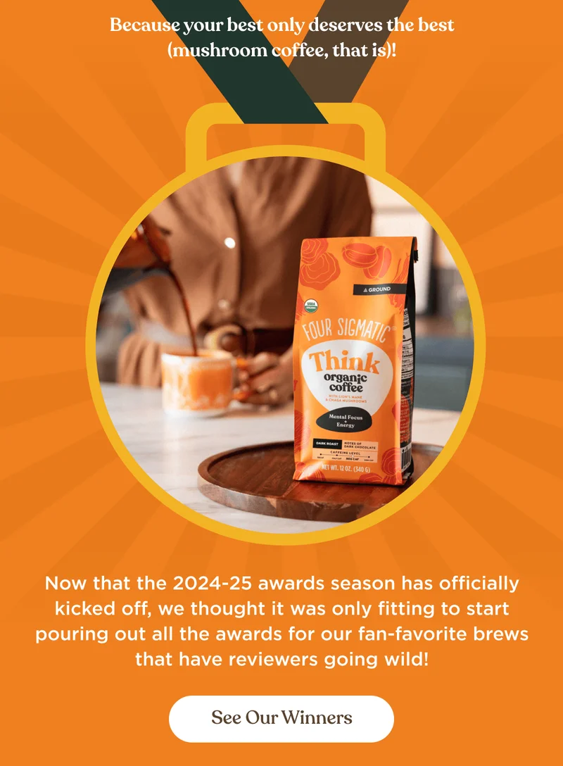 Because your best only deserves the best (mushroom coffee, that is)! | Now that the 2024-25 awards season has officially kicked off, we thought it was only fitting to start pouring out all the awards for our fan-favorite brews that have reviewers going wild! | See Our Winners