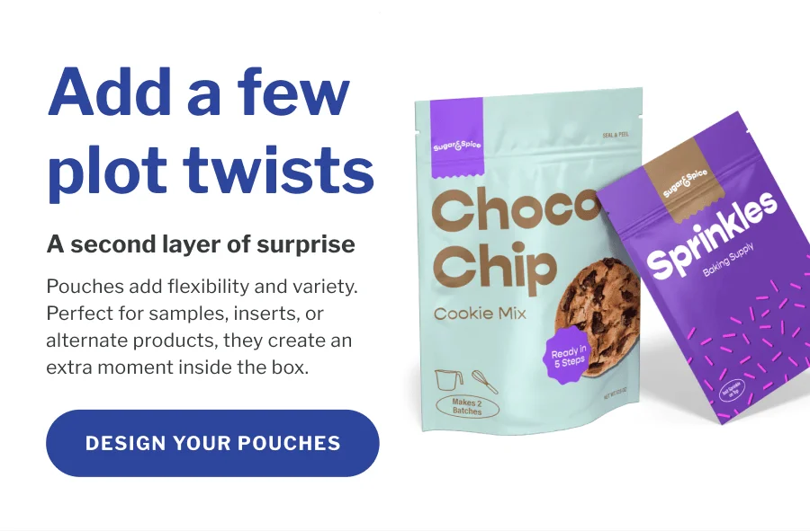 Add a few plot twists | A second layer of surprise | Pouches add flexibility and variety. Perfect for samples, inserts, or alternate products, they create an extra moment inside the box. | DESIGN YOUR POUCHES