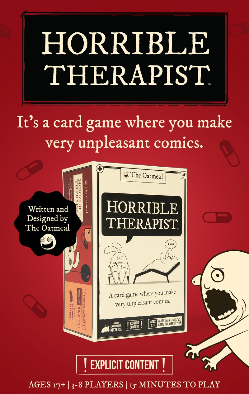 HORRIBLE THERAPIST | It's a card game where you make very unpleasant comics. | Written and Designed by The Oatmeal | ! EXPLICIT CONTENT ! | AGES 17+ | 3-8 PLAYERS | 15 MINUTES TO PLAY |