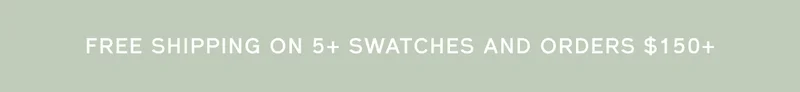 FREE SHIPPING ON 5+ SWATCHES AND ORDERS $150+