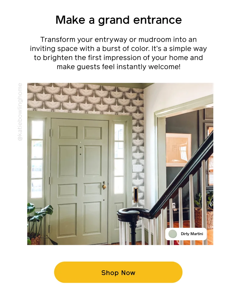 Make a grand entrance. Transform your entryway or mudroom into an inviting space with a burst of color. It's a simple way to brighten the first impression of your home and make guests feel instantly welcome! Shop Now