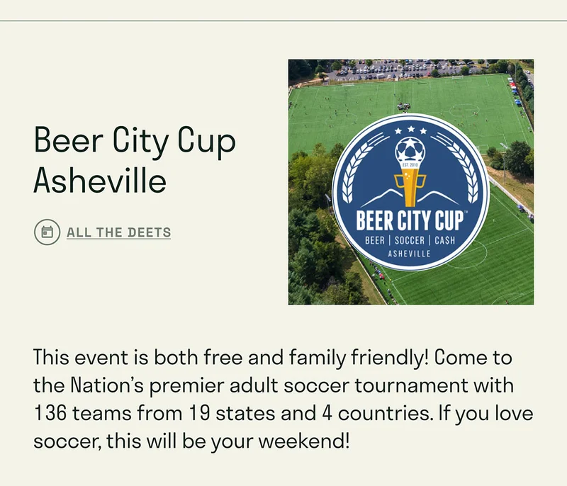 Beer City Cup Asheville. This event is both free and family friendly! Come to the Nation’s premier adult soccer tournament with 136 teams from 19 states and 4 countries. If you love soccer, this will be your weekend!