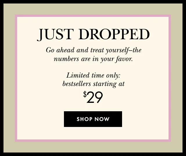 Just Dropped. Go ahead and treat yourself - the numbers are in your favor. Limited time only: bestsellers starting at $29