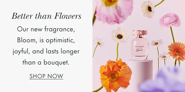 Better than Flowers Our new fragrance, Bloom, is optimistic, joyful, and lasts longer than a bouquet.