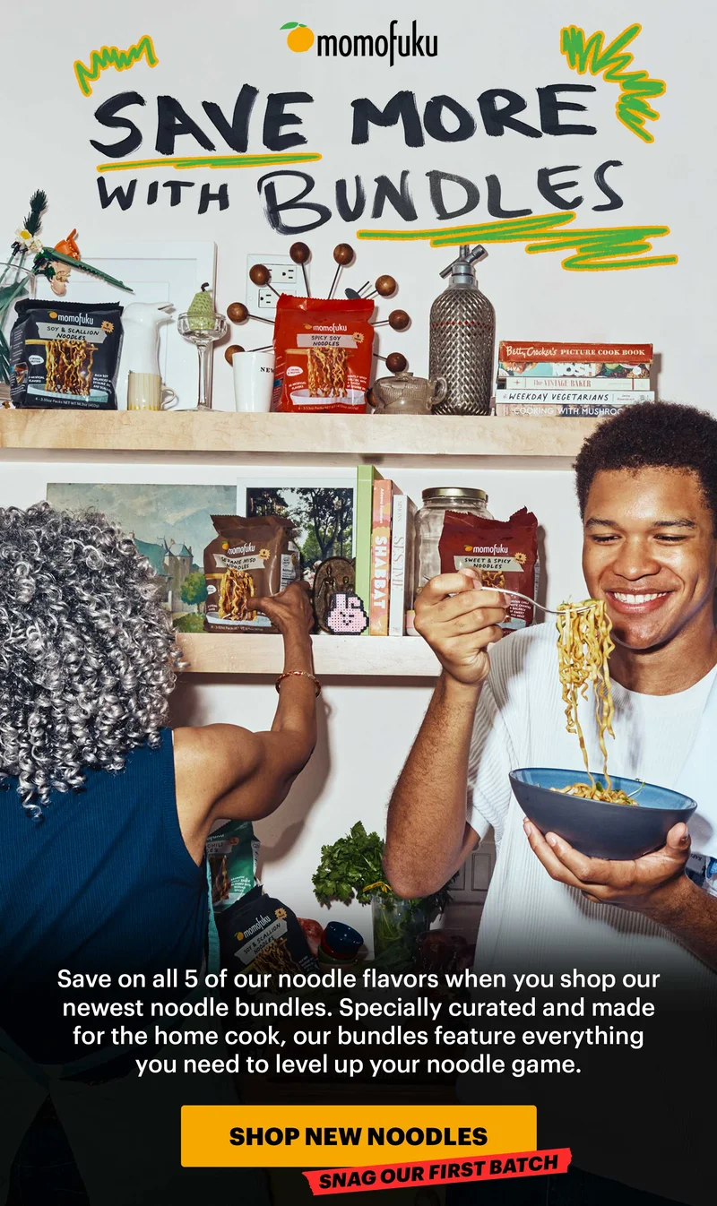 Header: SAVE MORE WITH BUNDLES Sub-header: Save on all 5 of our noodle flavors when you shop our newest noodle bundles. Specially curated and made for the home cook, our bundles feature everything you need to level up your noodle game.   CTA: SHOP NEW NOODLES. TAG: SNAG OUR FIRST BATCH