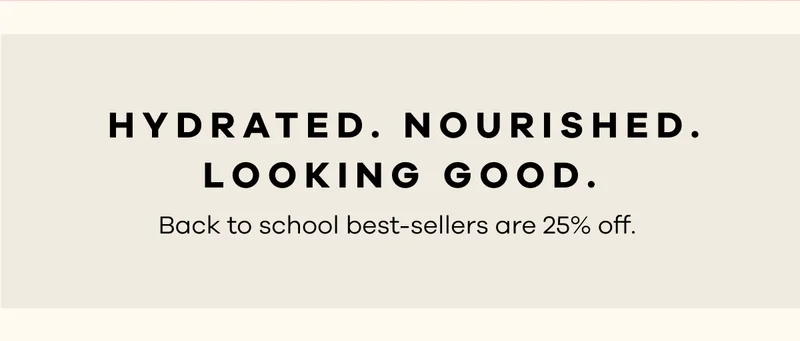 Hydrated. Nourished. Looking Good. Back to school best-sellers are 25% off.