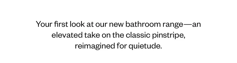 Your first look at our new bathroom range - an elevated take on the classic pinstripe, reimagined for quietude.