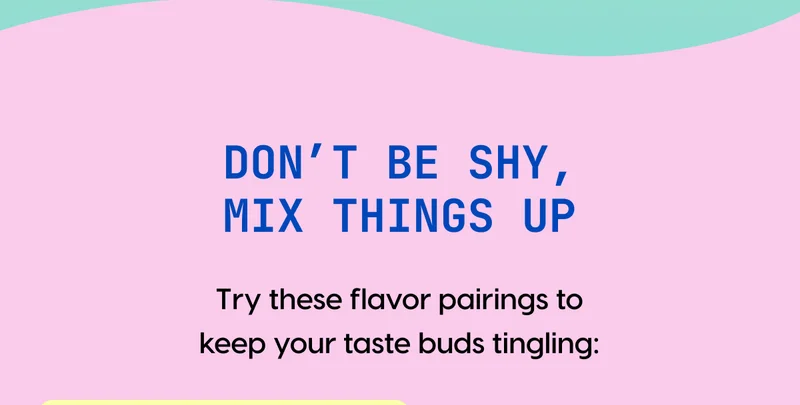 Don’t be shy, mix things up | Try these flavor pairings to keep your taste buds tingling: