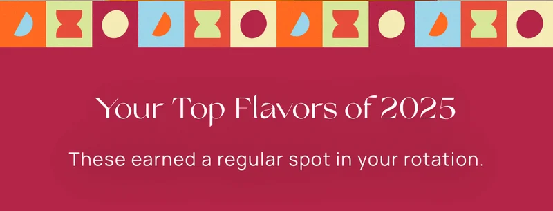 Your Top Flavors of 2025 | These earned a regular spot in your rotation.