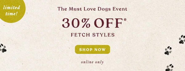 limited time! The Must Love Dogs Event 30% Off* Fetch Styles Shop Now online only