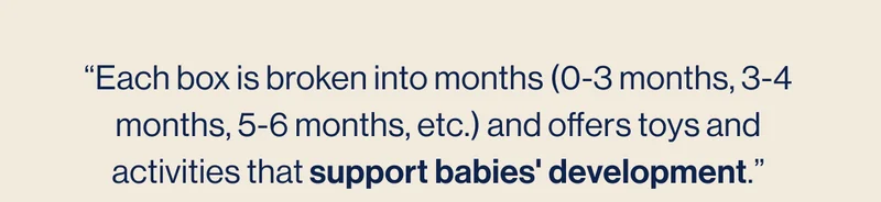 “Each box is broken into months (0-3 months, 3-4 months, 5-6 months, etc.) and offers toys and activities that support babies' development.”