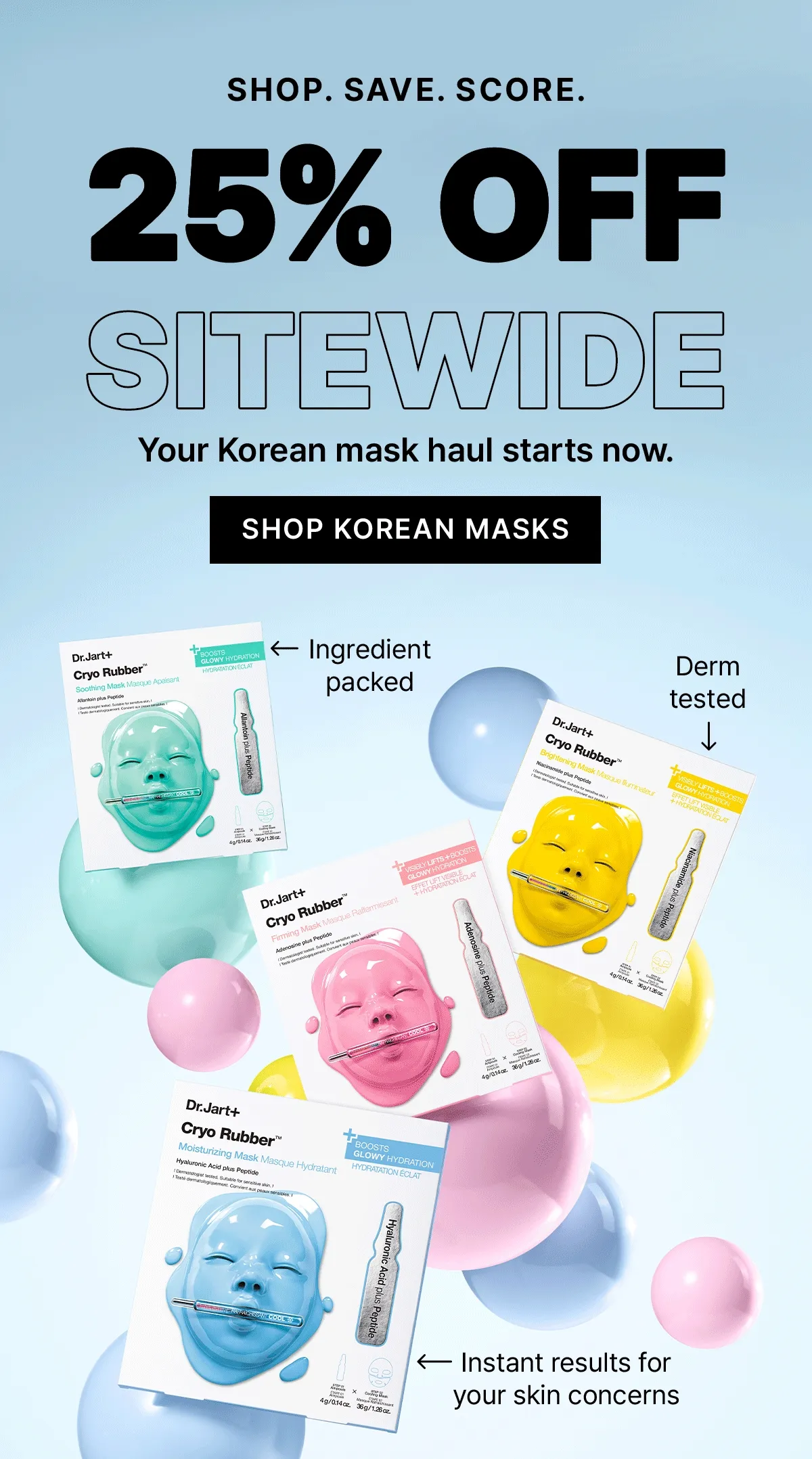 SHOP. SAVE. SCORE. 25% OFF SITEWIDE | Your Korean mask haul starts now. | SHOP KOREAN MASKS | Ingredient packed | Derm tested | Instant results for your skin concerns