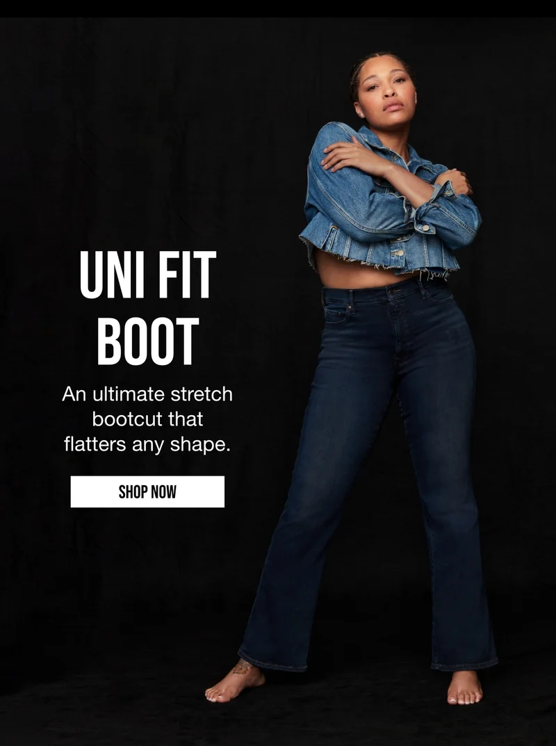 UNI FIT | BOOT | An ultimate stretch | bootcut that | flatters any shape. | SHOP NOW