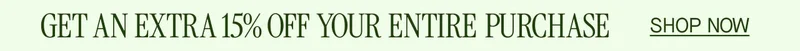 GET AN EXTRA 15% OFF YOUR ENTIRE PURCHASE
