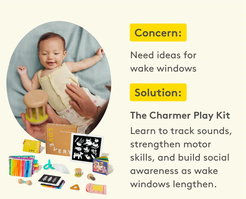 Concern: Need ideas for wake windows. Solution: The Charmer Play Kit Learn to track sounds, strengthen motor skills, and build social awareness as wake windows lengthen.