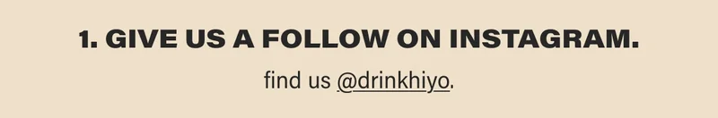 1. GIVE US A FOLLOW ON INSTAGRAM. find us @drinkhiyo.