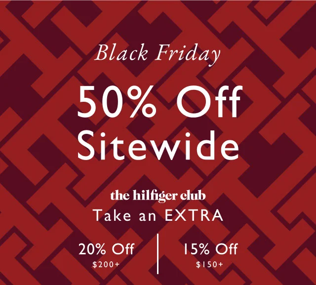 Black Friday                                                                               50% off sitewide                                            the Hilfiger club                                            Take an extra 20% off $200+ or 15% off $150+