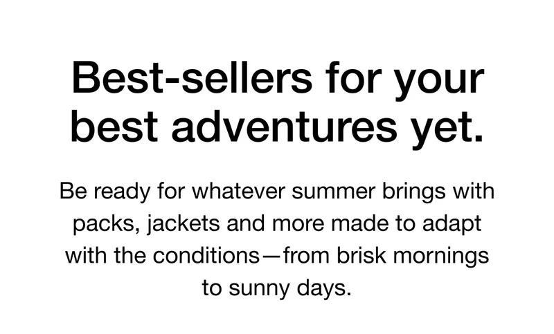 Best-sellers for your best adventures yet. Be ready for whatever summer brings with packs, jackets and more made to adapt with the conditions-from brisk mornings to sunny days.