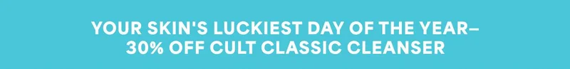 Your Skin's Luckiest Day of the Year - 30% Off Cult Classic Cleanser