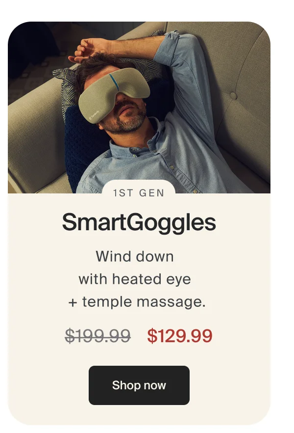 1st Gen | SmartGoggles | Wind down  with heated eye  + temple massage. | $129.99 | Shop now