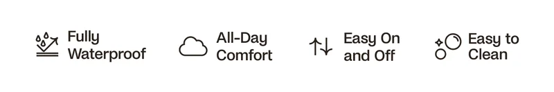 Fully waterproof, All-Day Comfort, Easy On and Off, Easy to Clean